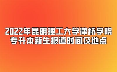 2022年昆明理工大學津橋學院專升本新生報道時間及地點.png