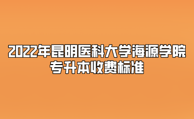 2022年昆明醫科大學海源學院專升本收費標準.png