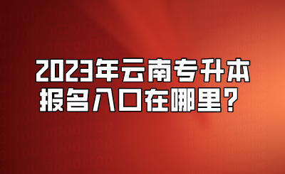 2023年云南專(zhuān)升本報(bào)名入口在哪里？.png