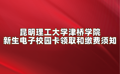 昆明理工大學津橋學院新生電子校園卡領取和繳費須知.png