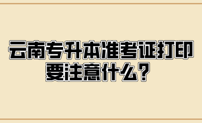 云南專升本準考證打印要注意什么？.png