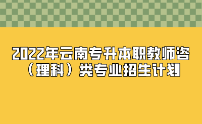 2022年云南專升本職教師咨（理科）類專業(yè)招生計劃.png