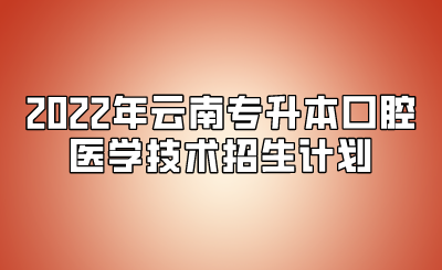 2022年云南專升本口腔醫學技術招生計劃.png