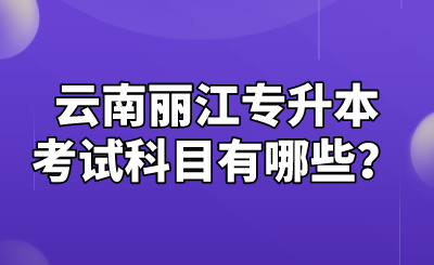 云南麗江專升本考試科目有哪些？.png