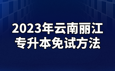 2023年云南麗江專升本免試方法.png