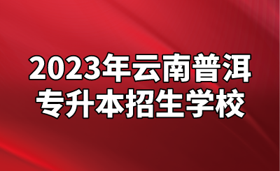 2023年云南普洱專升本招生學校.png