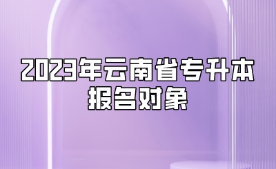 2023年云南省專升本報名對象.jpeg