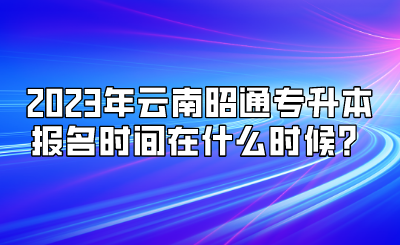 2023年云南昭通專升本報名時間在什么時候？.png