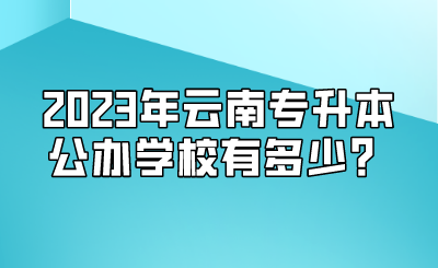 2023年云南專升本公辦學校有多少？.png