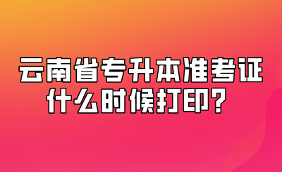 云南省專升本準考證什么時候打印？.png