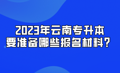 2023年云南專升本要準備哪些報名材料？.png