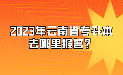 2023年云南省專升本去哪里報名？.png