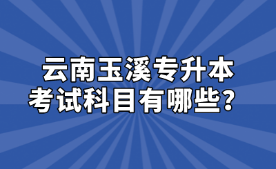 云南玉溪專升本考試科目有哪些？.png