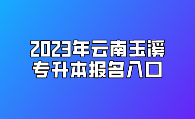 2023年云南玉溪專升本報名入口.png