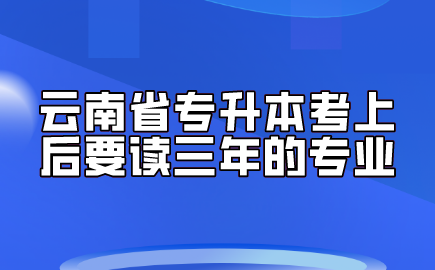 云南省專升本考上后要讀三年的專業