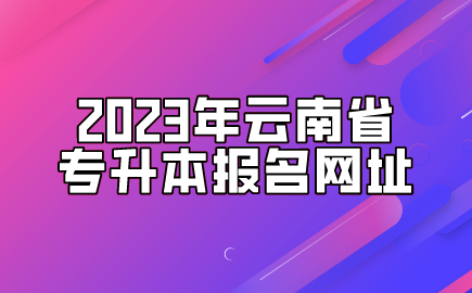 2023年云南省專升本報(bào)名網(wǎng)址.png