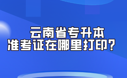 云南省專(zhuān)升本準(zhǔn)考證在哪里打印