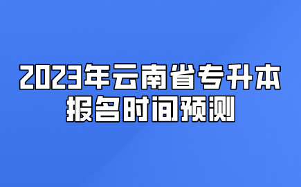 2023年云南省專升本報名時間預測 