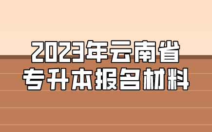 2023年云南省專升本報名材料.png