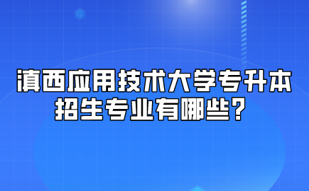 滇西應用技術大學專升本招生專業