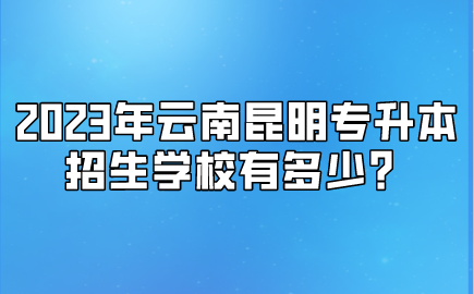 2023年云南昆明專升本招生學校