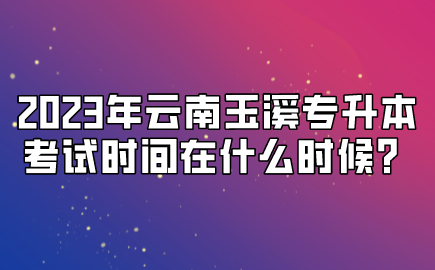 2023年云南玉溪專升本考試時間在什么時候？.png