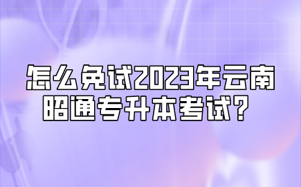 免試2023年云南昭通專升本考試