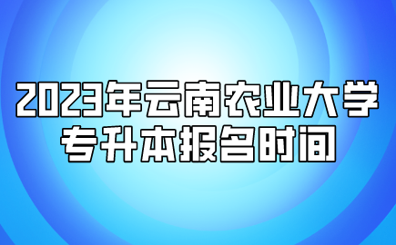 2023年云南農業大學專升本報名時間