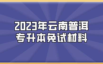 2023年云南普洱專升本免試材料