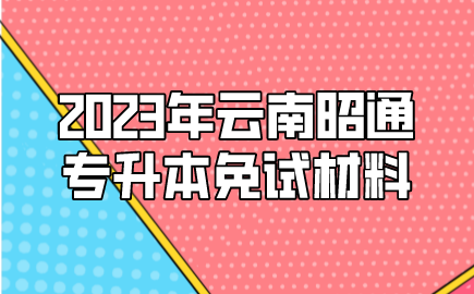 2023年云南昭通專升本免試材料