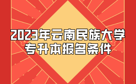 2023年云南民族大學專升本報名條件