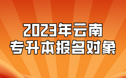 2023年云南專升本報名對象