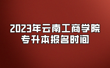 2023年云南工商學院專升本報名時間