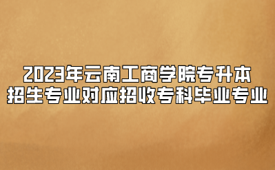 2023年云南工商學院專升本招生專業對應招收專科畢業專業