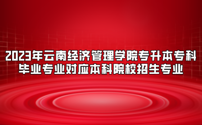 2023年云南經濟管理學院專升本?？飘厴I專業對應本科院校招生專業.png