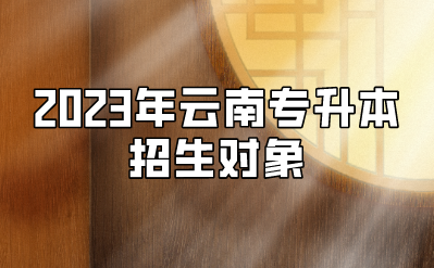 2023年云南專升本招生對(duì)象