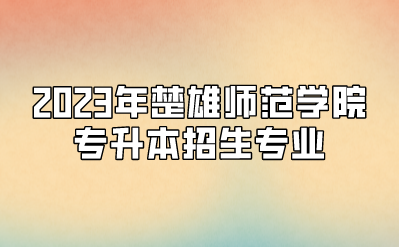 2023年楚雄師范學(xué)院專升本招生專業(yè)