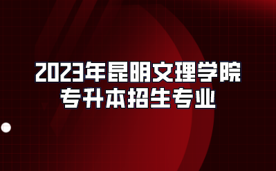 2023年昆明文理學院專升本招生專業