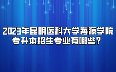 2023年昆明醫科大學海源學院專升本招生專業