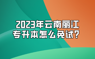 2023年云南麗江專升本怎么免試？.png