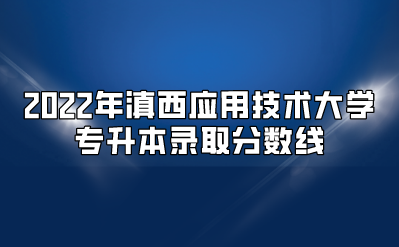 2022年滇西應用技術大學專升本錄取分數線