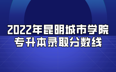 2022年昆明城市學(xué)院專升本錄取分?jǐn)?shù)線