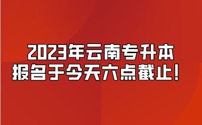 2023年云南專升本報名于今天六點截止！