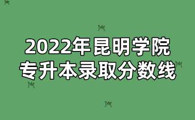 2022年昆明學(xué)院專升本錄取分?jǐn)?shù)線