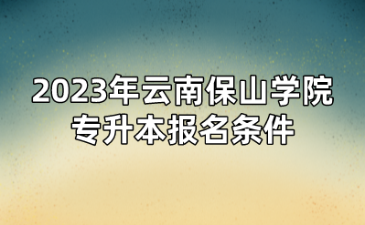 2023年云南保山學院專升本報名條件