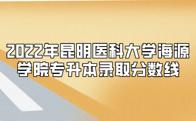 2022年昆明醫科大學海源學院專升本錄取分數線