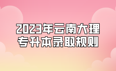 2023年云南大理專升本錄取規(guī)則