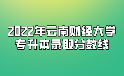 2022年云南財經大學專升本錄取分數線