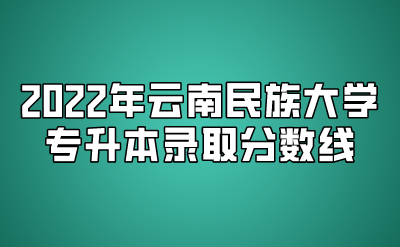 2022年云南民族大學(xué)專升本錄取分?jǐn)?shù)線