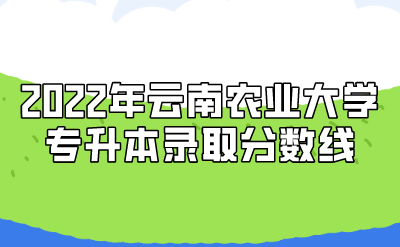 2022年云南農業大學專升本錄取分數線